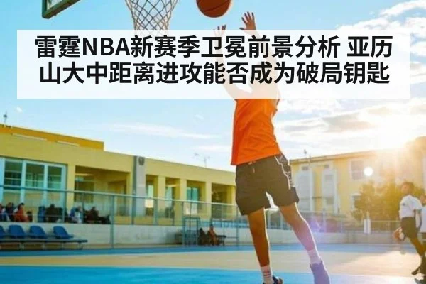 雷霆NBA新赛季卫冕前景分析 亚历山大中距离进攻能否成为破局钥匙