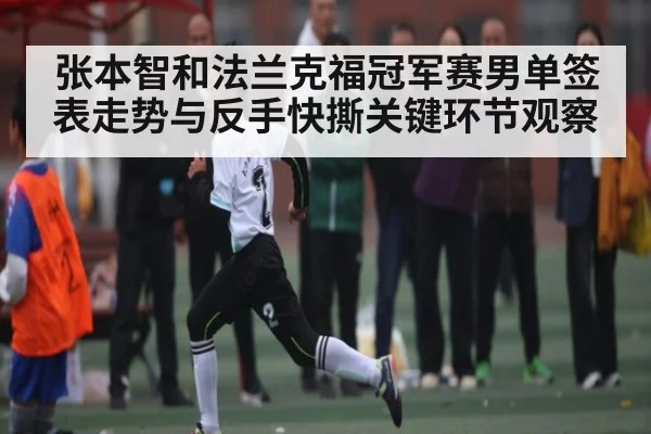 张本智和法兰克福冠军赛男单签表走势与反手快撕关键环节观察