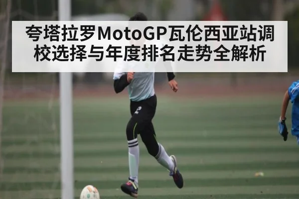 夸塔拉罗MotoGP瓦伦西亚站调校选择与年度排名走势全解析