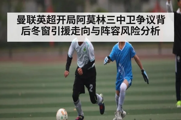 曼联英超开局阿莫林三中卫争议背后冬窗引援走向与阵容风险分析